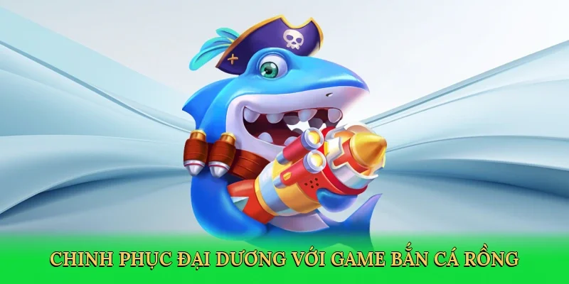 Chinh phục đại dương với game bắn cá rồng
