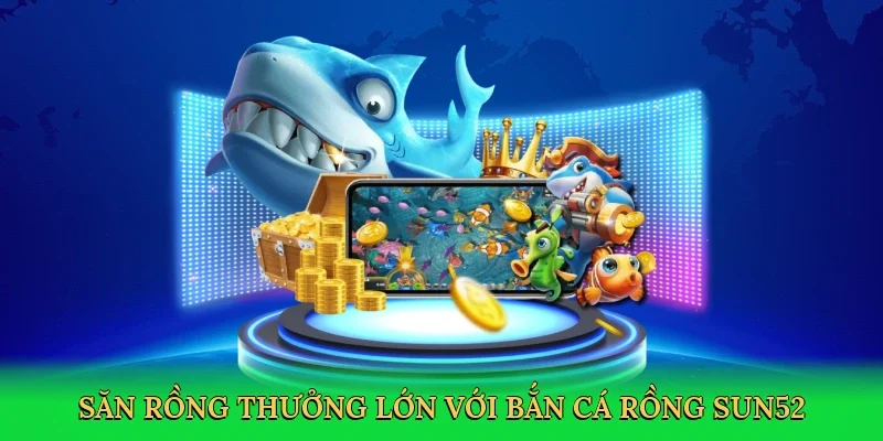 Săn rồng thưởng lớn với Bắn cá rồng Sun52