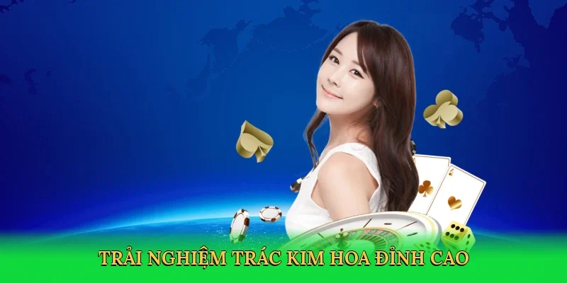 Trải nghiệm trác kim hoa đỉnh cao