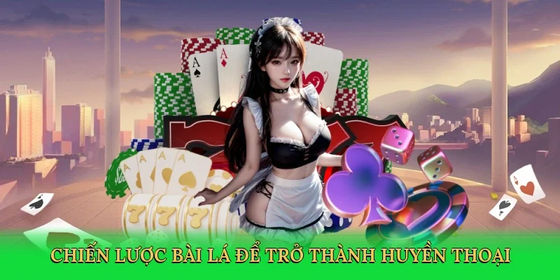 Chiến lược bài lá để trở thành huyền thoại